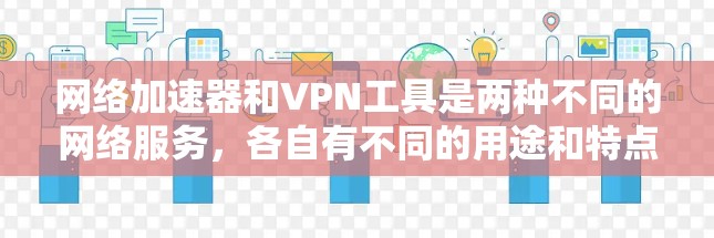 网络加速器和VPN工具是两种不同的网络服务,各自有不同的用途和特点。以下是它们的区别和特点的总结 网络加速器和VPN工具是两种不同的网络服务,各自有不同的用途和特点。以下是它们的区别和特点的总结