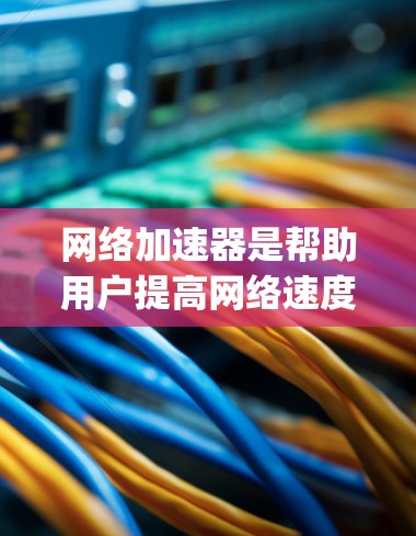 网络加速器是帮助用户提高网络速度和连接速度的工具。以下是一些推荐的网络加速器App，供你选择