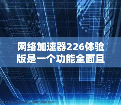 网络加速器226体验版是一个功能全面且性能优化的网络加速软件,旨在提升网络速度和用户体验。以下是对该加速器的详细介绍 网络加速器226体验版是一个功能全面且性能优化的网络加速软件,旨在提升网络速度和用户体验。以下是对该加速器的详细介绍