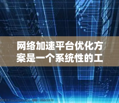 网络加速平台优化方案是一个系统性的工程，旨在提升用户网络性能，提高用户体验。以下是一篇结构清晰、内容详实的优化方案，涵盖了性能优化、用户体验、功能优化和安全优化四个主要方面
