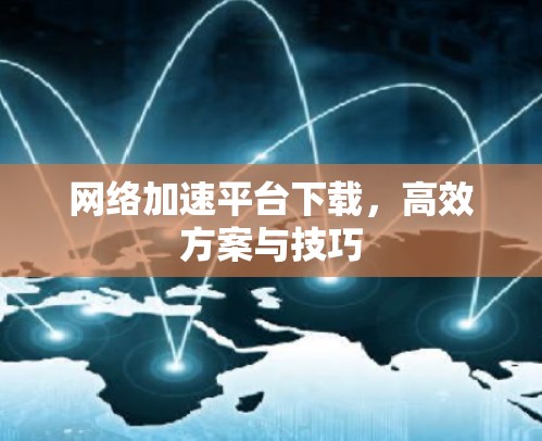 网络加速平台下载,高效方案与技巧 网络加速平台下载,高效方案与技巧