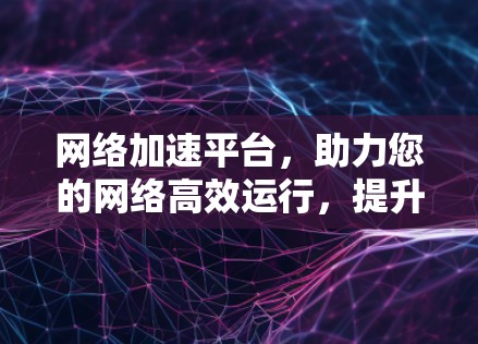 网络加速平台,助力您的网络高效运行,提升幸福感 网络加速平台,助力您的网络高效运行,提升幸福感