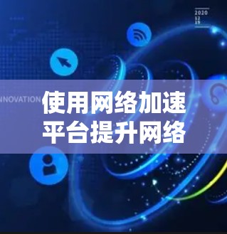 使用网络加速平台提升网络速度,可以按照以下步骤进行 使用网络加速平台提升网络速度,可以按照以下步骤进行