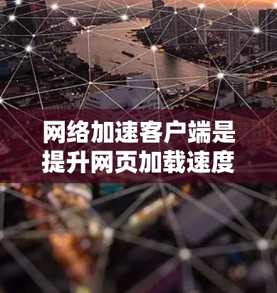 网络加速客户端是提升网页加载速度的有效工具，以下是使用网络加速客户端的详细步骤