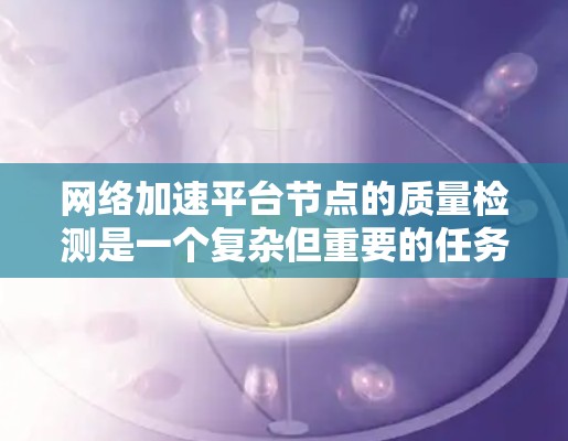 网络加速平台节点的质量检测是一个复杂但重要的任务，能够确保网络性能的高效性和安全性。以下是一些常用的检测方法，帮助您全面评估节点质量