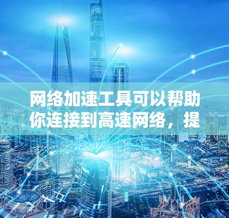 网络加速工具可以帮助你连接到高速网络，提升连接性能，但使用时需谨慎。以下是一步步的建议