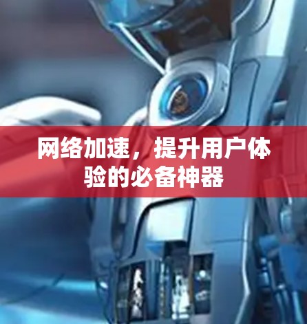 网络加速,提升用户体验的必备神器 网络加速,提升用户体验的必备神器