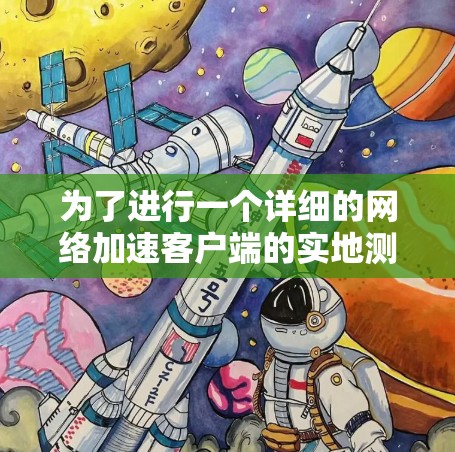 为了进行一个详细的网络加速客户端的实地测评，可以按照以下步骤进行