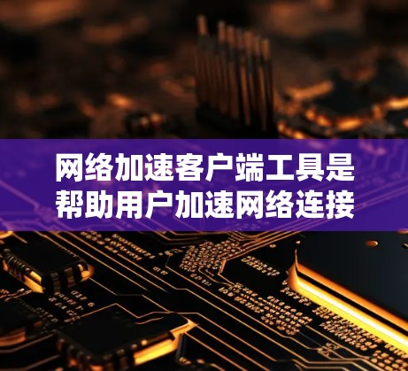 网络加速客户端工具是帮助用户加速网络连接的客户端软件,具体使用方法如下 网络加速客户端工具是帮助用户加速网络连接的客户端软件,具体使用方法如下