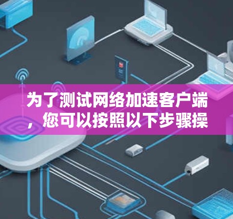 为了测试网络加速客户端,您可以按照以下步骤操作 为了测试网络加速客户端,您可以按照以下步骤操作