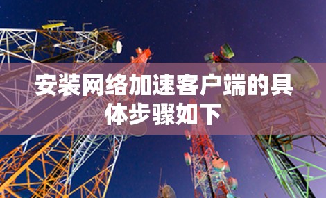 安装网络加速客户端的具体步骤如下 安装网络加速客户端的具体步骤如下