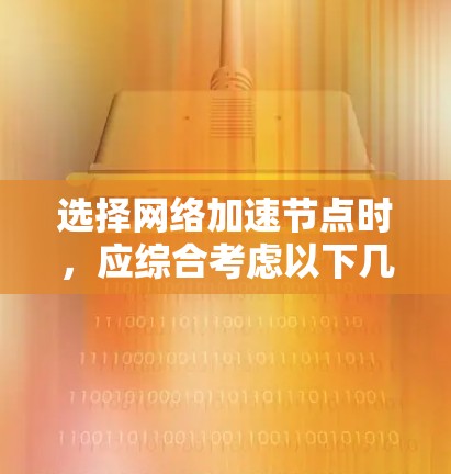 选择网络加速节点时，应综合考虑以下几个关键因素