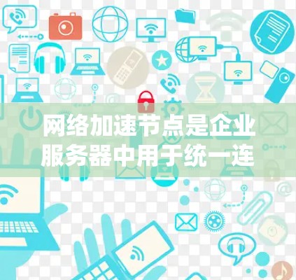 网络加速节点是企业服务器中用于统一连接的加速节点，旨在提高网络传输速度和稳定性。以下是配置网络加速节点的详细步骤