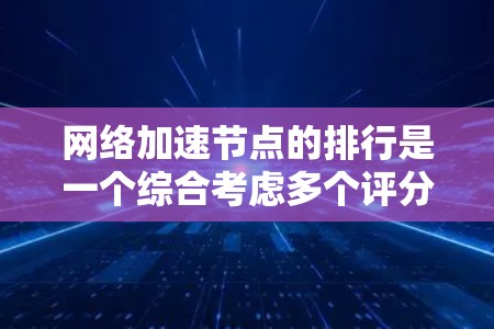 网络加速节点的排行是一个综合考虑多个评分指标的过程,每个指标都有其权重,权重系数根据设备和网络情况而定。以下是详细的步骤说明 网络加速节点的排行是一个综合考虑多个评分指标的过程,每个指标都有其权重,权重系数根据设备和网络情况而定。以下是详细的步骤说明