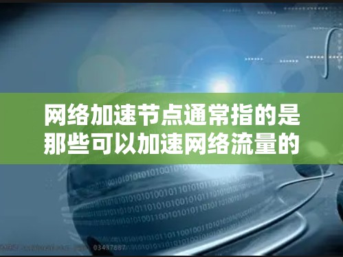 网络加速节点通常指的是那些可以加速网络流量的设备,这些设备包括路由器、交换机、防火墙设备、SD卡和U盘驱动,以及网络设备如路由器、交换机和路由器与交换机的组合。以下是一些常见的网络加速节点及其功能 网络加速节点通常指的是那些可以加速网络流量的设备,这些设备包括路由器、交换机、防火墙设备、SD卡和U盘驱动,以及网络设备如路由器、交换机和路由器与交换机的组合。以下是一些常见的网络加速节点及其功能