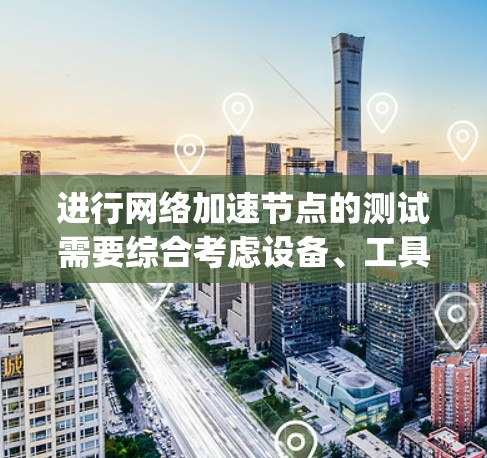 进行网络加速节点的测试需要综合考虑设备、工具和环境因素。以下是Step by step的指南