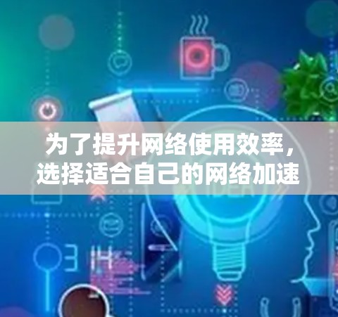 为了提升网络使用效率，选择适合自己的网络加速工具是一个明智的决策。以下是对网络加速工具的综合推荐，涵盖不同需求和情况下的选择