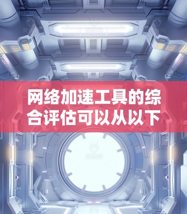 网络加速工具的综合评估可以从以下几个方面进行