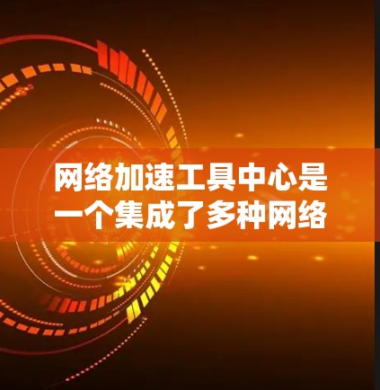 网络加速工具中心是一个集成了多种网络加速功能的虚拟网络环境，用户可以通过这些工具加速连接到任何网站，显著减少延迟，提升用户体验。以下是对网络加速工具中心的详细分析