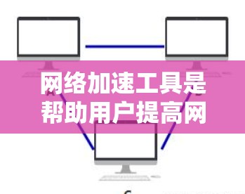 网络加速工具是帮助用户提高网络使用效率的工具，通过加速下载、在线服务和使用，减少等待时间，节省网络资源。以下是详细的使用步骤和注意事项