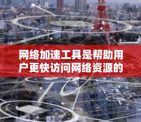 网络加速工具是帮助用户更快访问网络资源的工具，它们通过协议如TCP/IP和LDPC确保数据传输高效。以下是对网络加速工具的详细总结