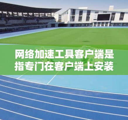网络加速工具客户端是指专门在客户端上安装的网络加速软件，这些工具通常用于在手机、电脑等设备上进行网络加速。以下是网络加速工具客户端的详细介绍