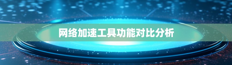 网络加速工具功能对比分析