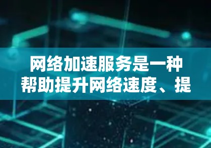 网络加速服务是一种帮助提升网络速度、提升用户体验的工具，适用于移动端和电脑等设备。以下是对网络加速服务效果的分析