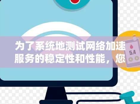 为了系统地测试网络加速服务的稳定性和性能，您可以按照以下步骤进行