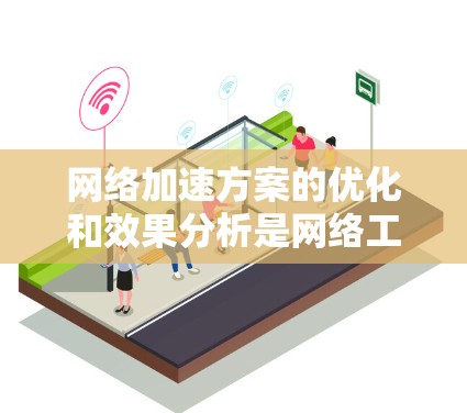 网络加速方案的优化和效果分析是网络工程师和技术人员非常关心的问题。以下是对网络加速方案效果的分析