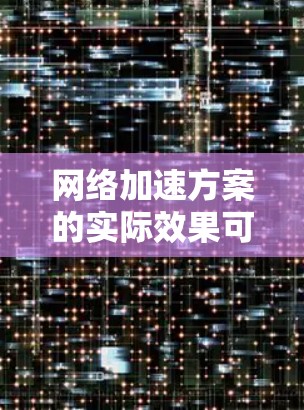 网络加速方案的实际效果可以从几个方面进行分析，包括加速速度、延迟、性能提升、费用节省、安全性等。以下是一些常见的网络加速方案的实际效果