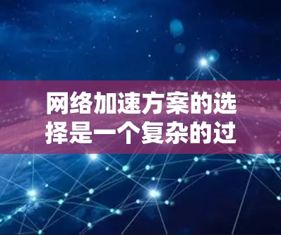 网络加速方案的选择是一个复杂的过程，需要综合考虑多个因素。以下是对网络加速方案的详细分析和推荐