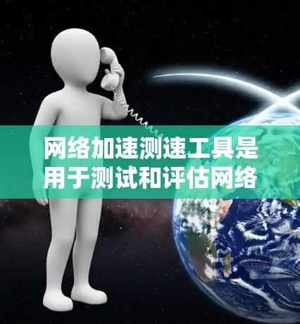 网络加速测速工具是用于测试和评估网络带宽的工具，广泛应用于用户优化网络连接和测试网络性能。以下是一些常见的网络加速测速工具及其使用方法