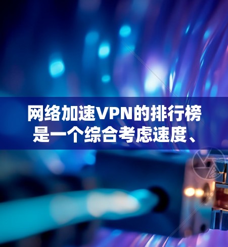 网络加速VPN的排行榜是一个综合考虑速度、安全性和价格的工具，帮助用户选择合适的VPN服务。以下是对如何查找和比较网络加速VPN排行榜的总结