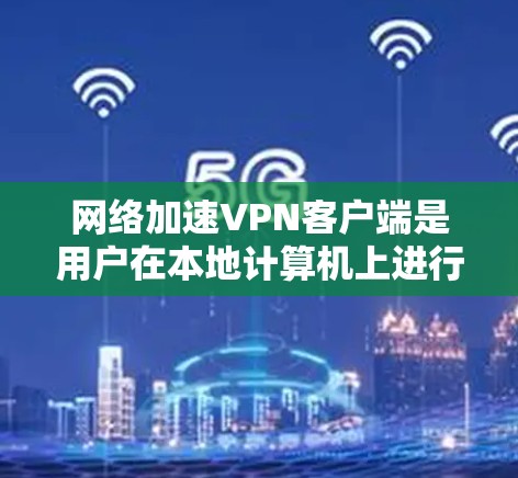 网络加速VPN客户端是用户在本地计算机上进行VPN连接的加速方式,通过加速客户端来提升用户体验。以下是详细的分析和总结 网络加速VPN客户端是用户在本地计算机上进行VPN连接的加速方式,通过加速客户端来提升用户体验。以下是详细的分析和总结