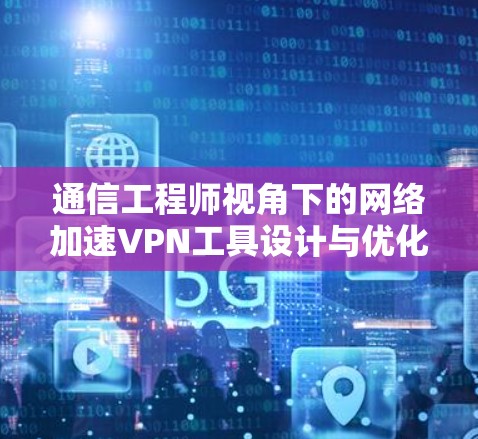 通信工程师视角下的网络加速VPN工具设计与优化 通信工程师视角下的网络加速VPN工具设计与优化