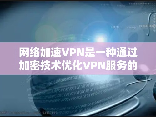 网络加速VPN是一种通过加密技术优化VPN服务的技术，旨在提高速度、安全性并简化使用。以下是详细的步骤和信息，帮助您更好地理解和使用网络加速VPN