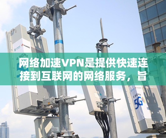 网络加速VPN是提供快速连接到互联网的网络服务,旨在解决无法使用高速网络时的延迟问题。以下是一些详细的信息 网络加速VPN是提供快速连接到互联网的网络服务,旨在解决无法使用高速网络时的延迟问题。以下是一些详细的信息