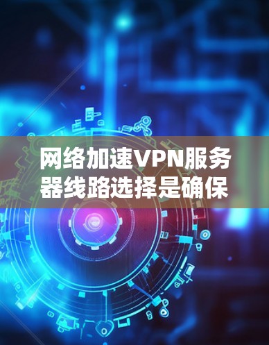 网络加速VPN服务器线路选择是确保高效、安全的网络连接的关键。以下是对服务器线路选择的详细技巧，帮助用户更好地进行选择和配置