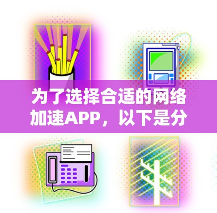 为了选择合适的网络加速APP,以下是分步骤的建议 为了选择合适的网络加速APP,以下是分步骤的建议