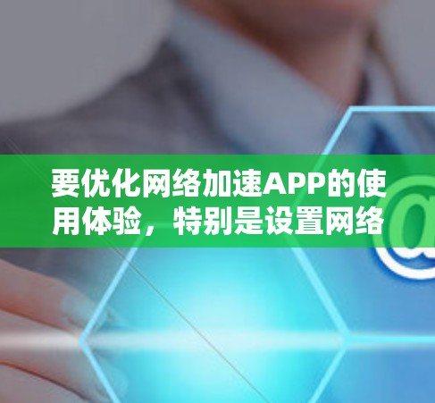 要优化网络加速APP的使用体验，特别是设置网络测试参数和网络缓存策略，可以按照以下步骤进行