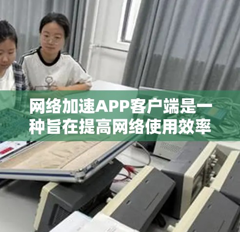 网络加速APP客户端是一种旨在提高网络使用效率的工具，通过自动加速网络连接、自动断开连接以及自动下载软件来提升用户体验。以下是对其功能的详细总结