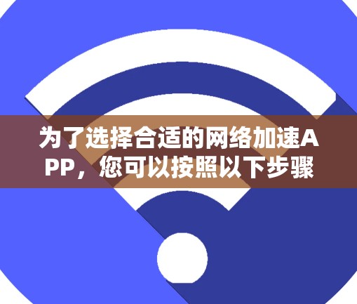 为了选择合适的网络加速APP,您可以按照以下步骤进行 为了选择合适的网络加速APP,您可以按照以下步骤进行