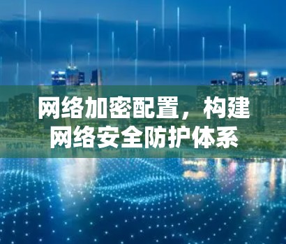 网络加密配置，构建网络安全防护体系