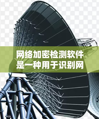网络加密检测软件是一种用于识别网络数据加密模式的工具，旨在保护数据的加密安全。以下是对该主题的分步指南