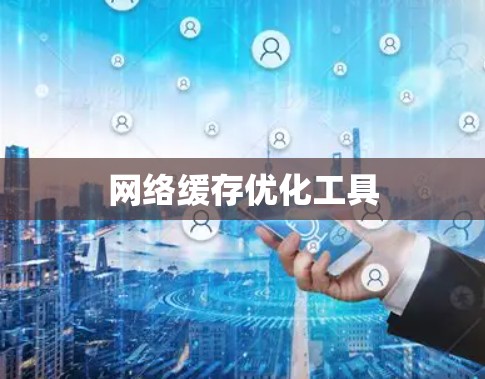 网络缓存优化工具 网络缓存优化工具