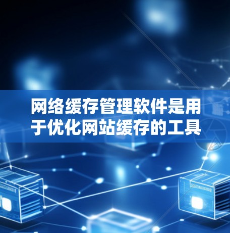 网络缓存管理软件是用于优化网站缓存的工具，帮助提升网站性能和用户体验。以下是对这些软件的详细介绍