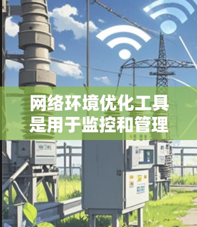 网络环境优化工具是用于监控和管理网络设备的工具，帮助管理员更有效地维护和优化网络环境。以下是这些工具的详细分析