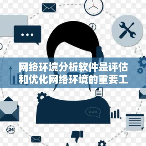 网络环境分析软件是评估和优化网络环境的重要工具，涵盖了设备配置、连接、架构等多个方面。以下是一些常见的分析软件及其功能