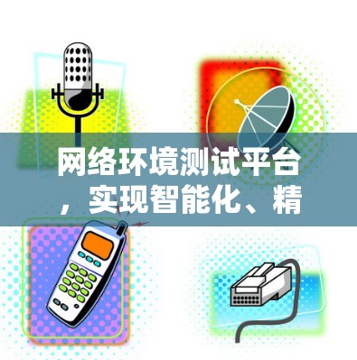 网络环境测试平台，实现智能化、精准化、安全化的工业智能化环境检测